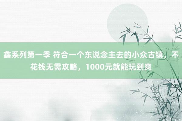 鑫系列第一季 符合一个东说念主去的小众古镇，不花钱无需攻略，1000元就能玩到爽