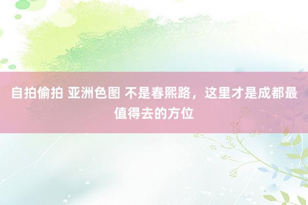 自拍偷拍 亚洲色图 不是春熙路，这里才是成都最值得去的方位