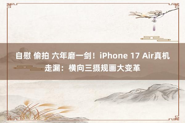 自慰 偷拍 六年磨一剑！iPhone 17 Air真机走漏：横向三摄规画大变革