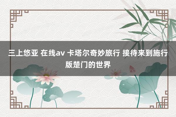 三上悠亚 在线av 卡塔尔奇妙旅行 接待来到施行版楚门的世界