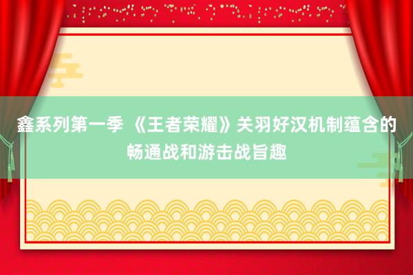 鑫系列第一季 《王者荣耀》关羽好汉机制蕴含的畅通战和游击战旨趣