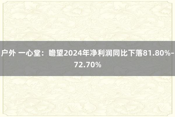 户外 一心堂：瞻望2024年净利润同比下落81.80%–72.70%