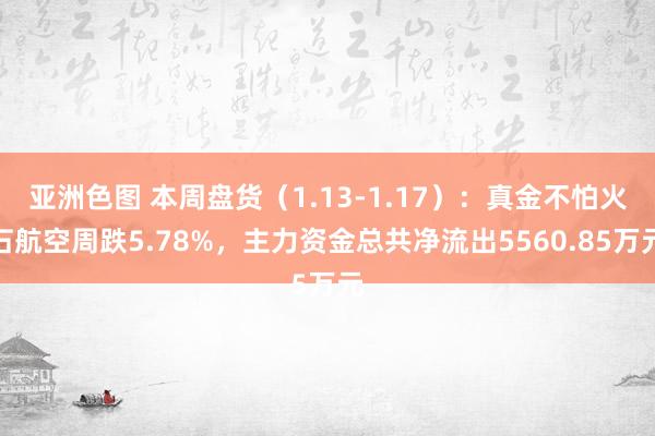 亚洲色图 本周盘货（1.13-1.17）：真金不怕火石航空周跌5.78%，主力资金总共净流出5560.85万元