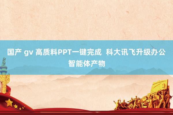 国产 gv 高质料PPT一键完成  科大讯飞升级办公智能体产物