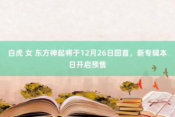 白虎 女 东方神起将于12月26日回首，新专辑本日开启预售