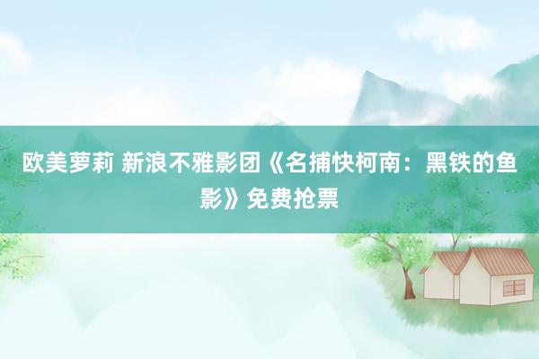 欧美萝莉 新浪不雅影团《名捕快柯南：黑铁的鱼影》免费抢票