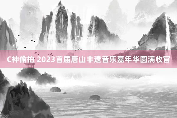 C神偷拍 2023首届唐山非遗音乐嘉年华圆满收官