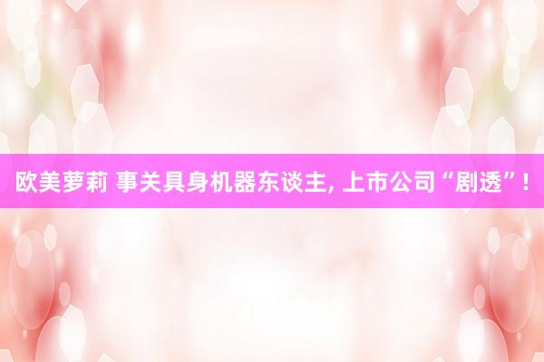 欧美萝莉 事关具身机器东谈主， 上市公司“剧透”!