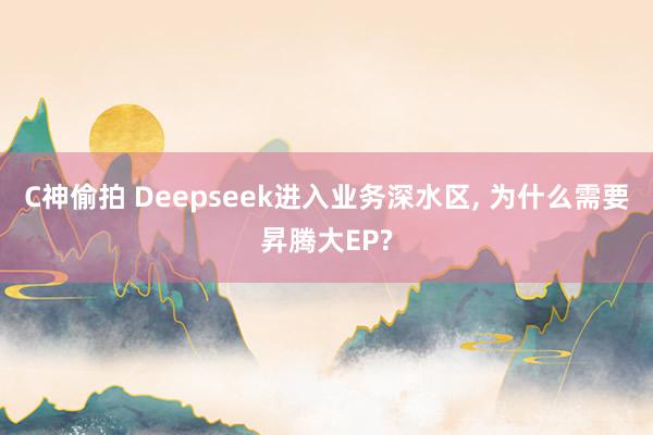 C神偷拍 Deepseek进入业务深水区， 为什么需要昇腾大EP?