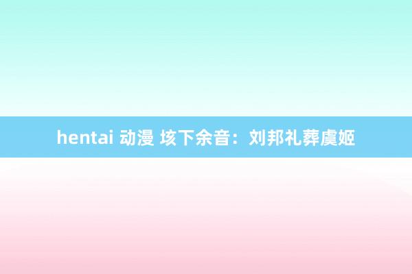 hentai 动漫 垓下余音：刘邦礼葬虞姬
