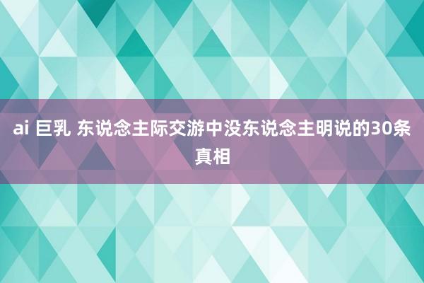ai 巨乳 东说念主际交游中没东说念主明说的30条真相