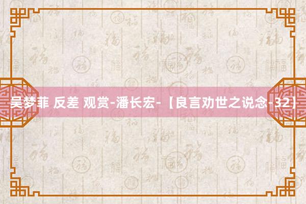 吴梦菲 反差 观赏-潘长宏-【良言劝世之说念-32】