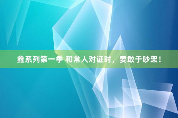 鑫系列第一季 和常人对证时,要敢于吵架!