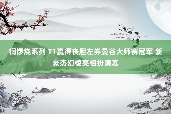 铜锣烧系列 T1赢得丧胆左券曼谷大师赛冠军 新豪杰幻棱亮相扮演赛