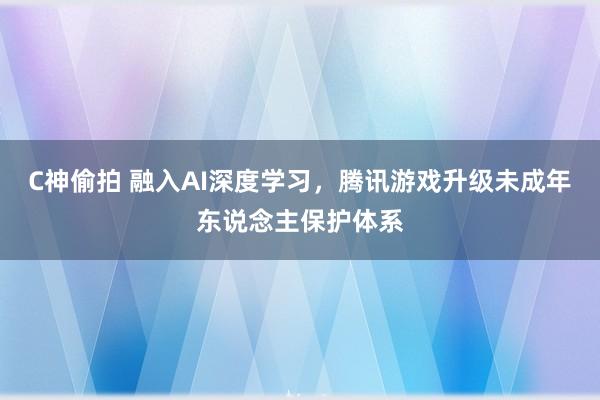 C神偷拍 融入AI深度学习，腾讯游戏升级未成年东说念主保护体系