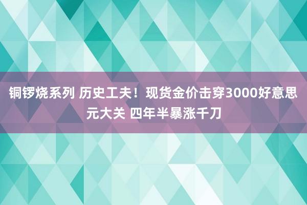 铜锣烧系列 历史工夫！现货金价击穿3000好意思元大关 四年半暴涨千刀