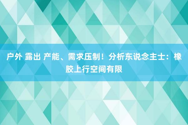 户外 露出 产能、需求压制！分析东说念主士：橡胶上行空间有限