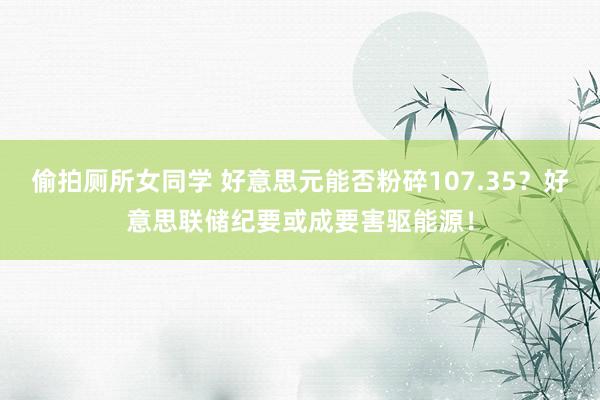 偷拍厕所女同学 好意思元能否粉碎107.35？好意思联储纪要或成要害驱能源！