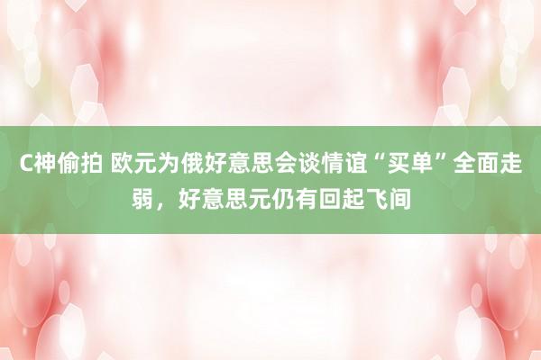 C神偷拍 欧元为俄好意思会谈情谊“买单”全面走弱，好意思元仍有回起飞间