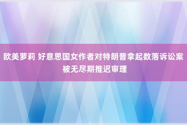 欧美萝莉 好意思国女作者对特朗普拿起数落诉讼案 被无尽期推迟审理