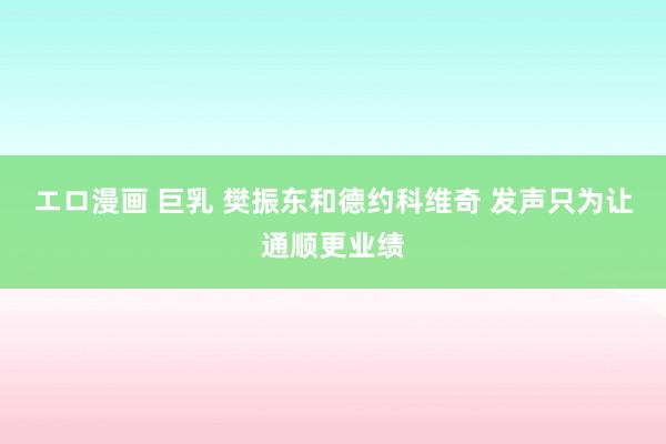 エロ漫画 巨乳 樊振东和德约科维奇 发声只为让通顺更业绩