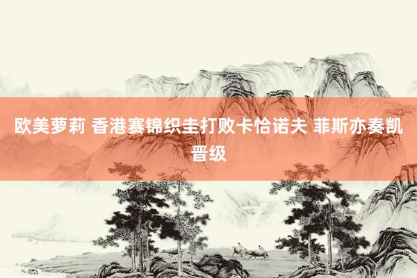 欧美萝莉 香港赛锦织圭打败卡恰诺夫 菲斯亦奏凯晋级