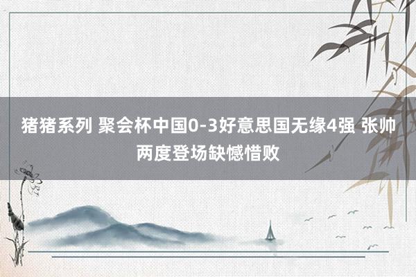 猪猪系列 聚会杯中国0-3好意思国无缘4强 张帅两度登场缺憾惜败