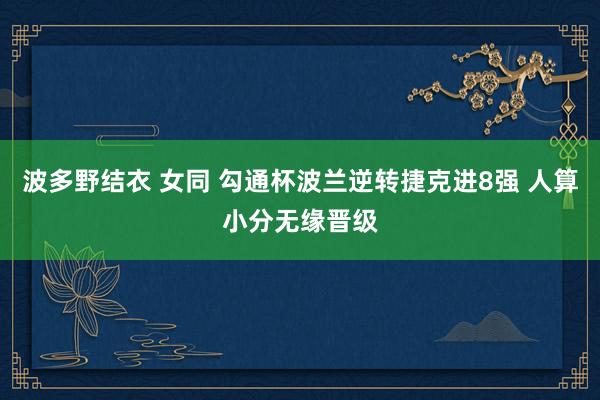 波多野结衣 女同 勾通杯波兰逆转捷克进8强 人算小分无缘晋级