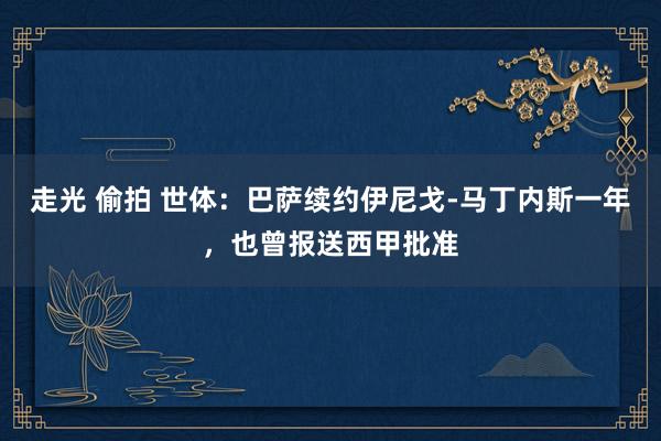 走光 偷拍 世体：巴萨续约伊尼戈-马丁内斯一年，也曾报送西甲批准