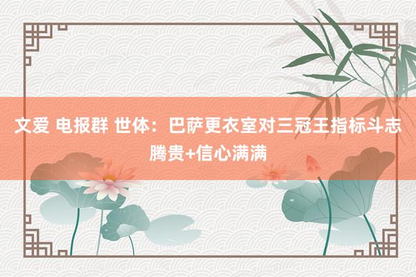 文爱 电报群 世体：巴萨更衣室对三冠王指标斗志腾贵+信心满满