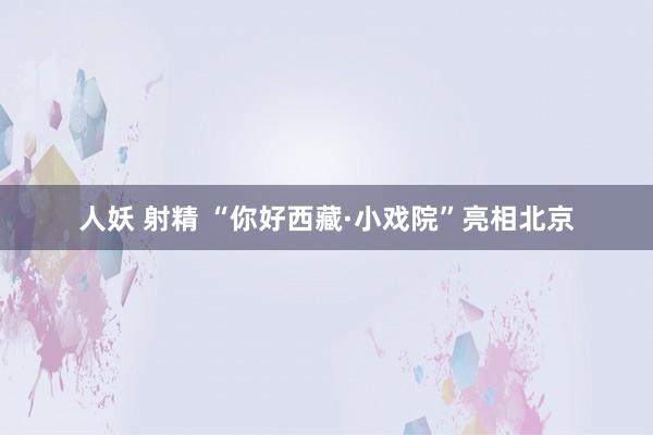 人妖 射精 “你好西藏·小戏院”亮相北京