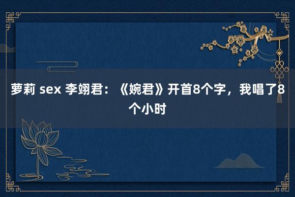 萝莉 sex 李翊君：《婉君》开首8个字，我唱了8个小时