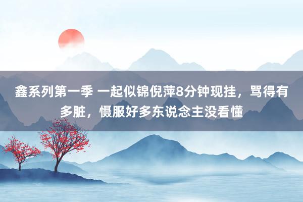 鑫系列第一季 一起似锦倪萍8分钟现挂，骂得有多脏，慑服好多东说念主没看懂