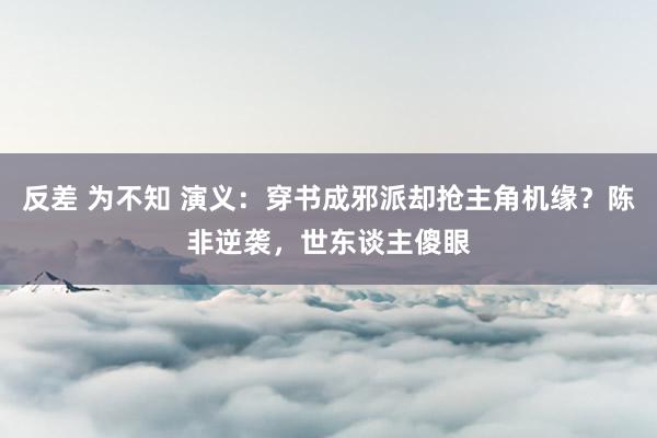 反差 为不知 演义：穿书成邪派却抢主角机缘？陈非逆袭，世东谈主傻眼
