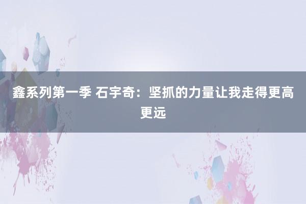 鑫系列第一季 石宇奇：坚抓的力量让我走得更高更远