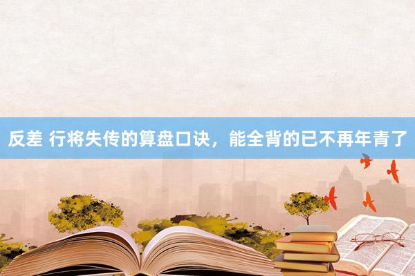 反差 行将失传的算盘口诀，能全背的已不再年青了