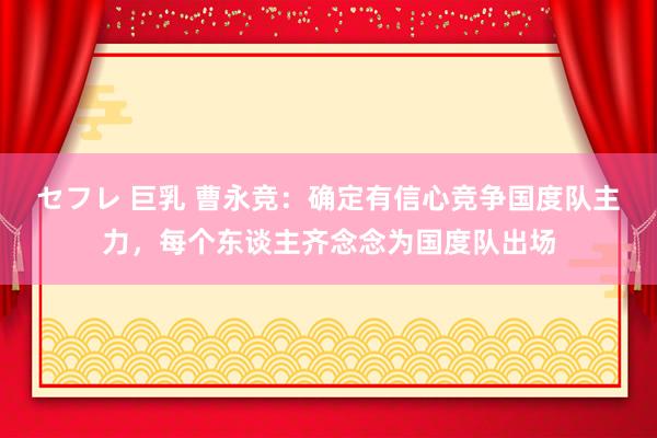 セフレ 巨乳 曹永竞：确定有信心竞争国度队主力，每个东谈主齐念念为国度队出场