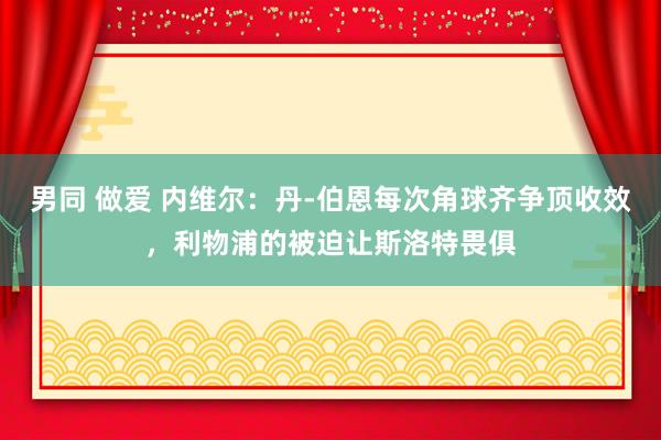 男同 做爱 内维尔：丹-伯恩每次角球齐争顶收效，利物浦的被迫让斯洛特畏俱