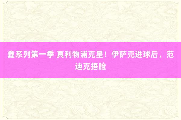 鑫系列第一季 真利物浦克星！伊萨克进球后，范迪克捂脸