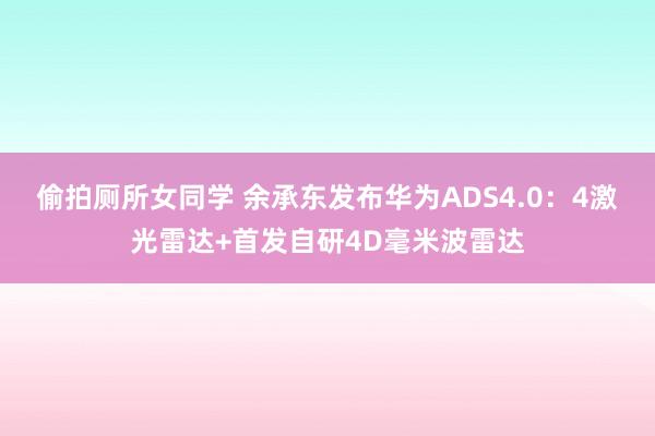 偷拍厕所女同学 余承东发布华为ADS4.0：4激光雷达+首发自研4D毫米波雷达