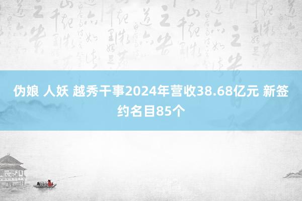 伪娘 人妖 越秀干事2024年营收38.68亿元 新签约名目85个