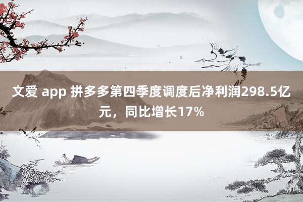 文爱 app 拼多多第四季度调度后净利润298.5亿元，同比增长17%