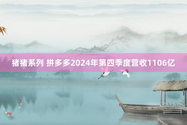 猪猪系列 拼多多2024年第四季度营收1106亿