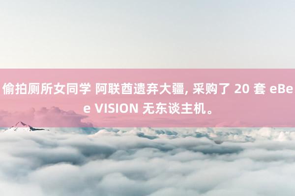 偷拍厕所女同学 阿联酋遗弃大疆， 采购了 20 套 eBee VISION 无东谈主机。