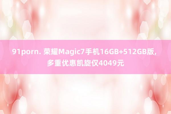 91porn. 荣耀Magic7手机16GB+512GB版， 多重优惠凯旋仅4049元