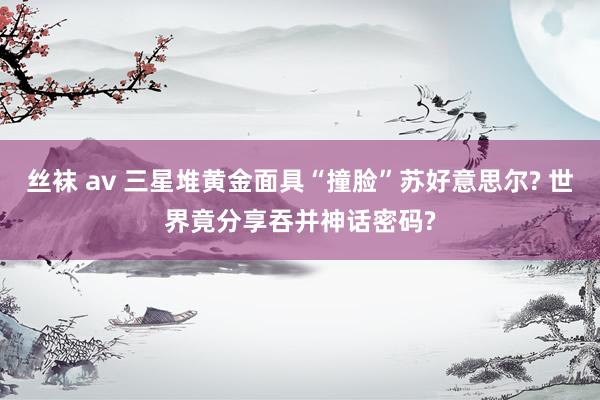 丝袜 av 三星堆黄金面具“撞脸”苏好意思尔? 世界竟分享吞并神话密码?