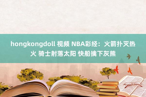 hongkongdoll 视频 NBA彩经：火箭扑灭热火 骑士射落太阳 快船擒下灰熊