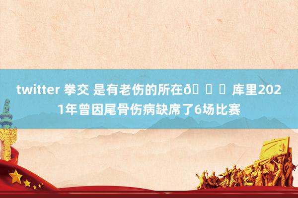 twitter 拳交 是有老伤的所在😟库里2021年曾因尾骨伤病缺席了6场比赛
