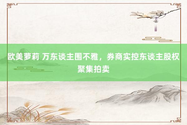 欧美萝莉 万东谈主围不雅，券商实控东谈主股权聚集拍卖