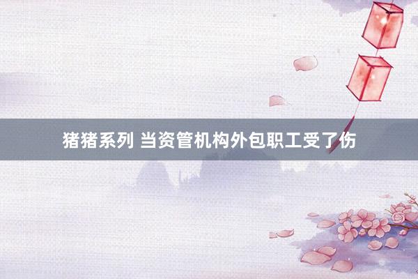 猪猪系列 当资管机构外包职工受了伤